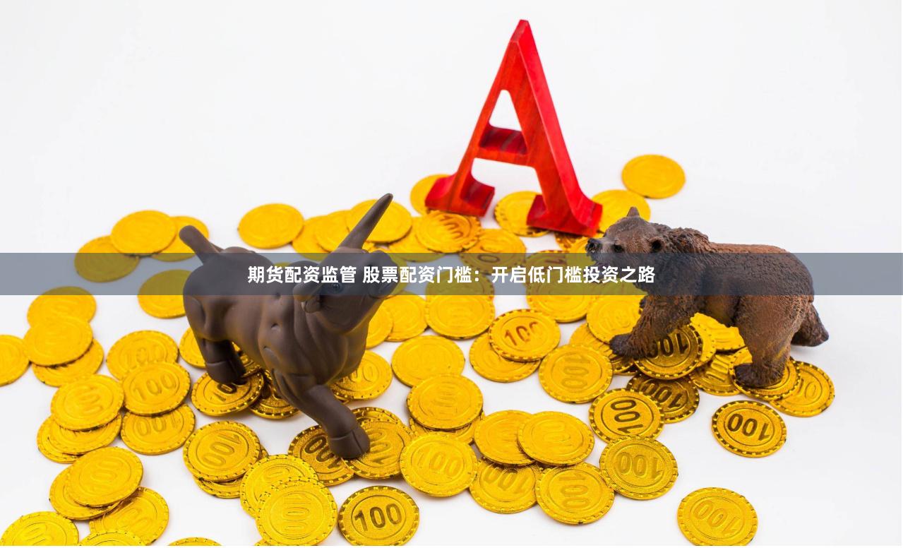 期货配资监管 股票配资门槛：开启低门槛投资之路
