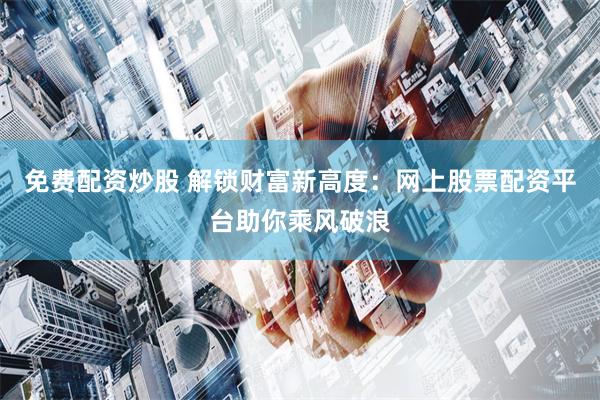 免费配资炒股 解锁财富新高度：网上股票配资平台助你乘风破浪