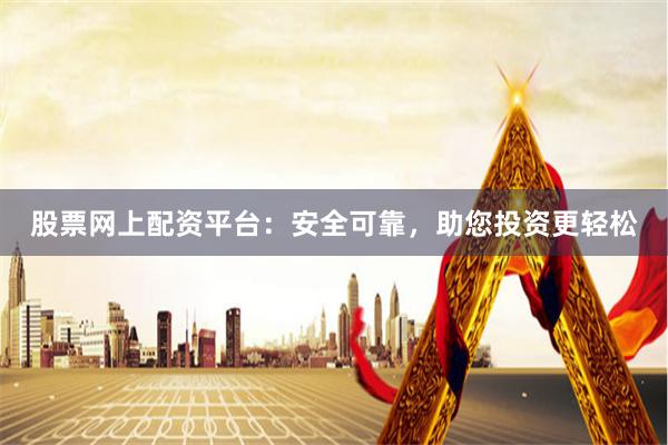 股票网上配资平台：安全可靠，助您投资更轻松