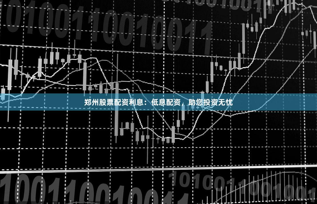郑州股票配资利息：低息配资，助您投资无忧