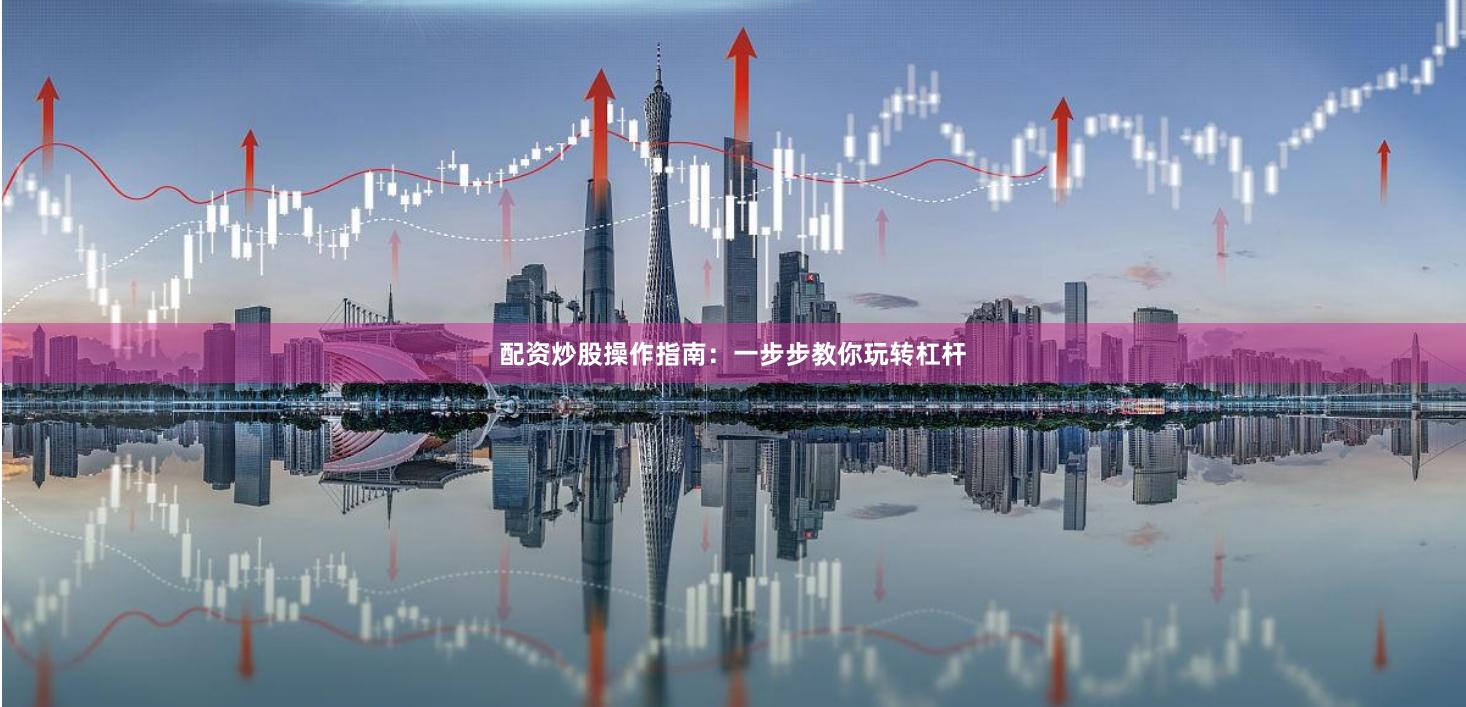 配资炒股操作指南：一步步教你玩转杠杆