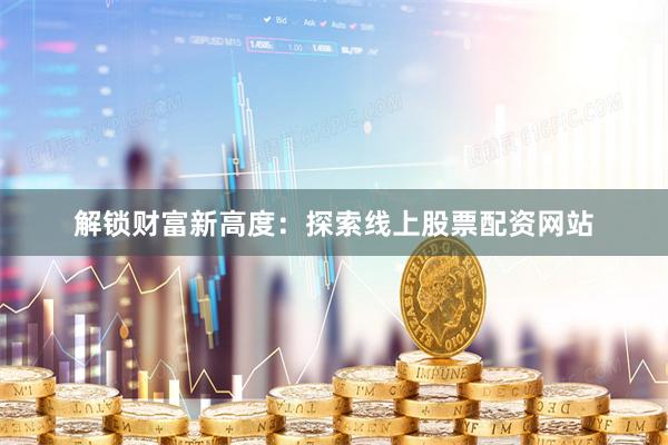 解锁财富新高度：探索线上股票配资网站