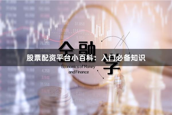 股票配资平台小百科：入门必备知识