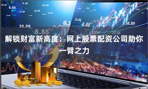 解锁财富新高度：网上股票配资公司助你一臂之力