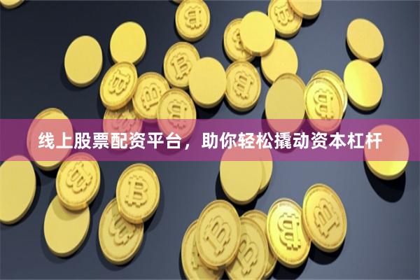 线上股票配资平台，助你轻松撬动资本杠杆