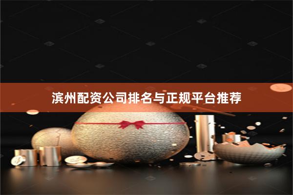 滨州配资公司排名与正规平台推荐