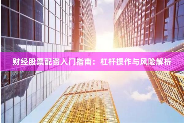 财经股票配资入门指南：杠杆操作与风险解析