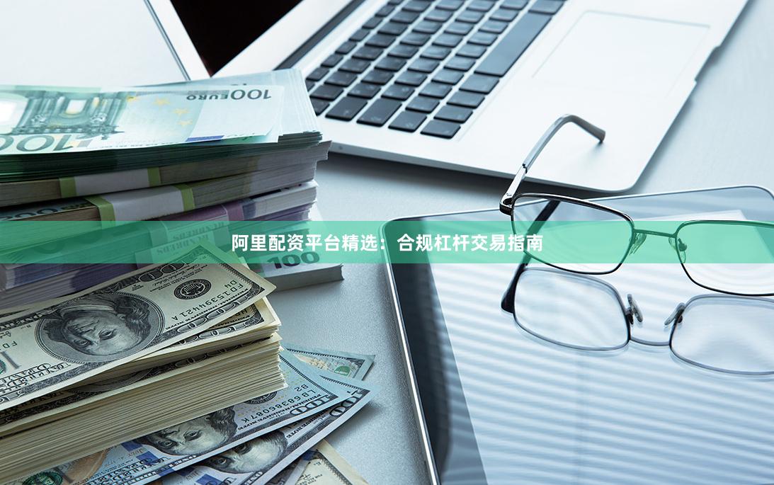 阿里配资平台精选：合规杠杆交易指南