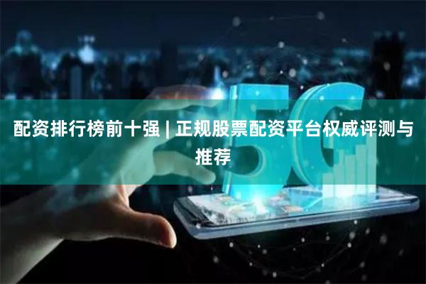 配资排行榜前十强 | 正规股票配资平台权威评测与推荐