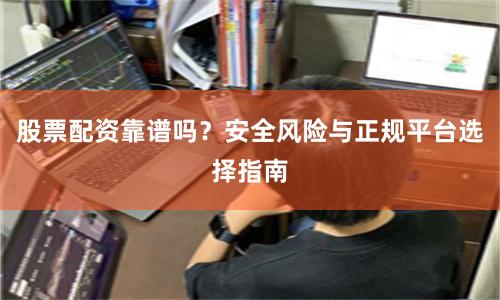 股票配资靠谱吗？安全风险与正规平台选择指南