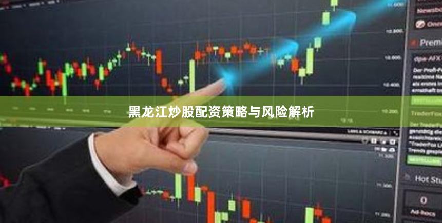 黑龙江炒股配资策略与风险解析