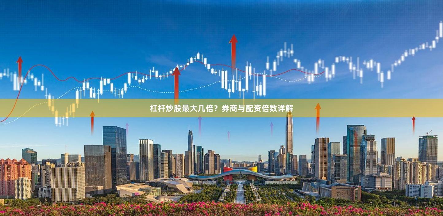 杠杆炒股最大几倍？券商与配资倍数详解